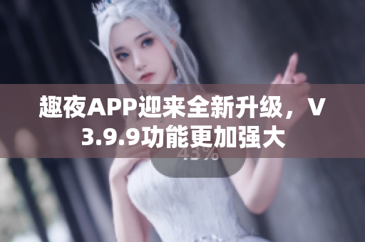 趣夜APP迎来全新升级，V3.9.9功能更加强大