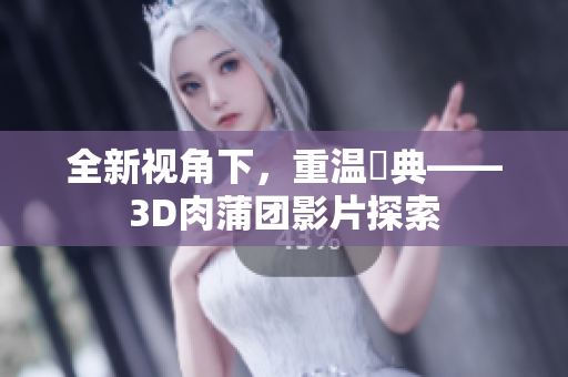 全新视角下，重温經典——3D肉蒲团影片探索