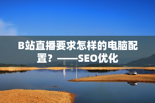 B站直播要求怎样的电脑配置？——SEO优化