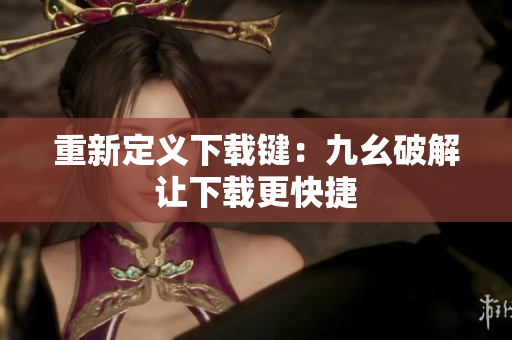 重新定义下载键：九幺破解让下载更快捷