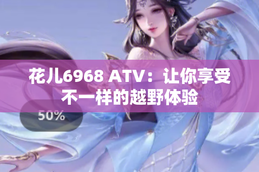 花儿6968 ATV：让你享受不一样的越野体验