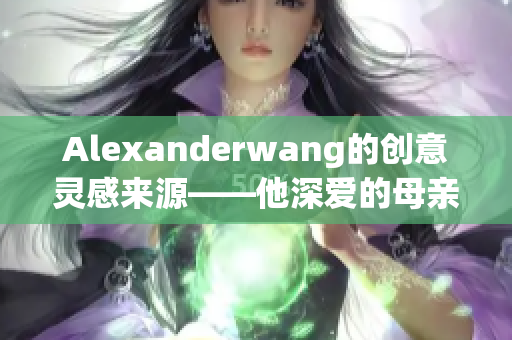 Alexanderwang的创意灵感来源——他深爱的母亲