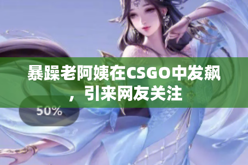 暴躁老阿姨在CSGO中发飙，引来网友关注