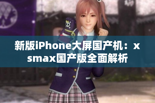 新版iPhone大屏国产机：xsmax国产版全面解析