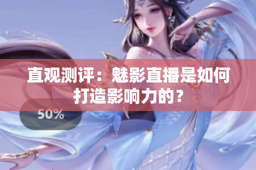 直观测评：魅影直播是如何打造影响力的？