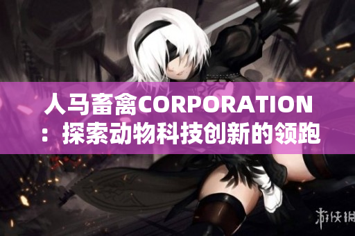 人马畜禽CORPORATION：探索动物科技创新的领跑者
