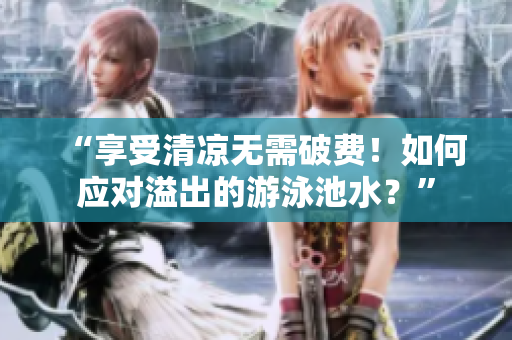 “享受清凉无需破费！如何应对溢出的游泳池水？”
