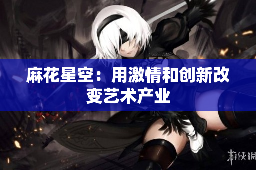 麻花星空：用激情和创新改变艺术产业
