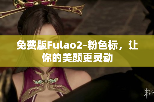 免费版Fulao2-粉色标，让你的美颜更灵动