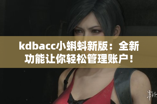 kdbacc小蝌蚪新版：全新功能让你轻松管理账户！