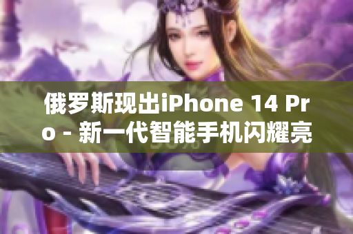 俄罗斯现出iPhone 14 Pro - 新一代智能手机闪耀亮相