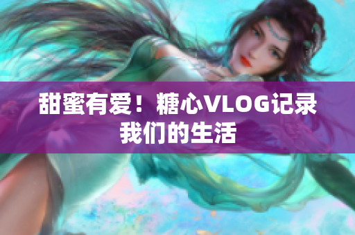 甜蜜有爱！糖心VLOG记录我们的生活