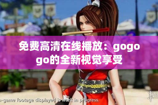 免费高清在线播放：gogogo的全新视觉享受