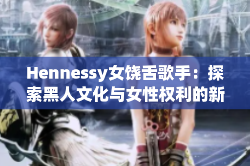 Hennessy女饶舌歌手：探索黑人文化与女性权利的新锐力量