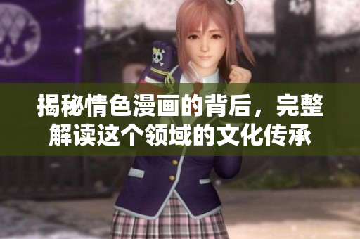 揭秘情色漫画的背后，完整解读这个领域的文化传承