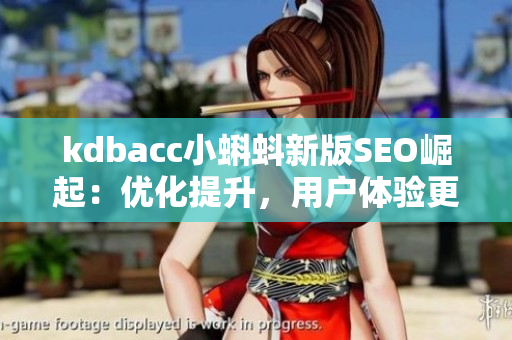 kdbacc小蝌蚪新版SEO崛起：优化提升，用户体验更佳