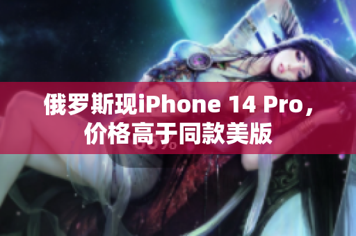 俄罗斯现iPhone 14 Pro，价格高于同款美版