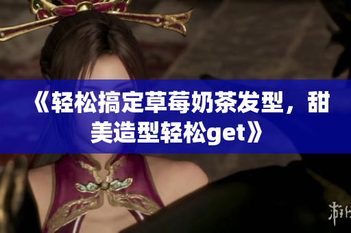 《轻松搞定草莓奶茶发型，甜美造型轻松get》