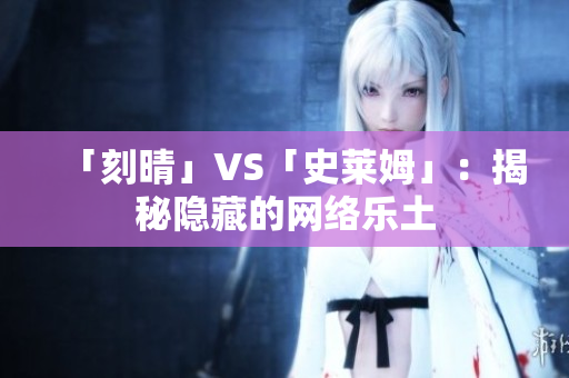 「刻晴」VS「史莱姆」：揭秘隐藏的网络乐土