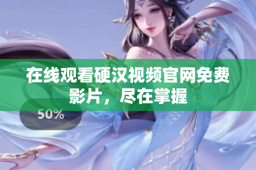 在线观看硬汉视频官网免费影片，尽在掌握