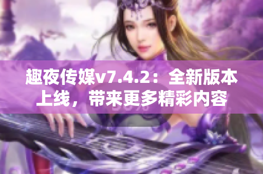 趣夜传媒v7.4.2：全新版本上线，带来更多精彩内容