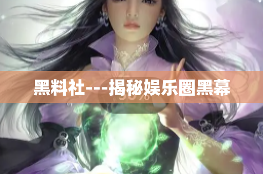 黑料社---揭秘娱乐圈黑幕