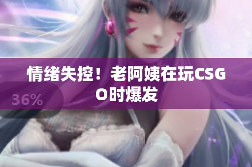 情绪失控！老阿姨在玩CSGO时爆发