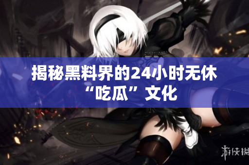 揭秘黑料界的24小时无休“吃瓜”文化