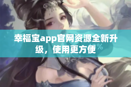 幸福宝app官网资源全新升级，使用更方便