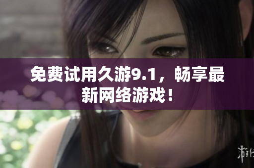 免费试用久游9.1，畅享最新网络游戏！