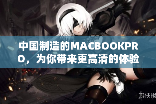 中国制造的MACBOOKPRO，为你带来更高清的体验
