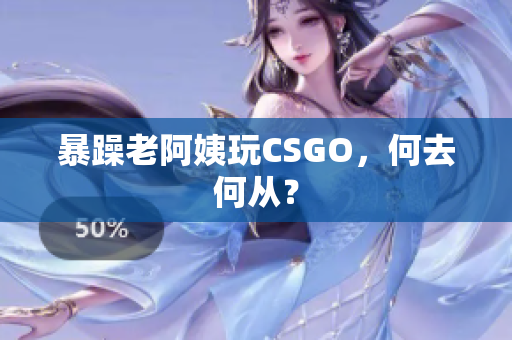 暴躁老阿姨玩CSGO，何去何从？