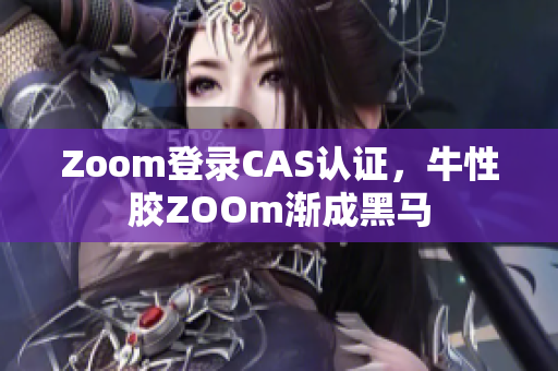 Zoom登录CAS认证，牛性胶ZOOm渐成黑马