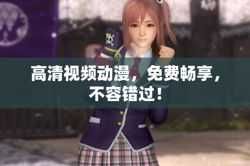 高清视频动漫，免费畅享，不容错过！