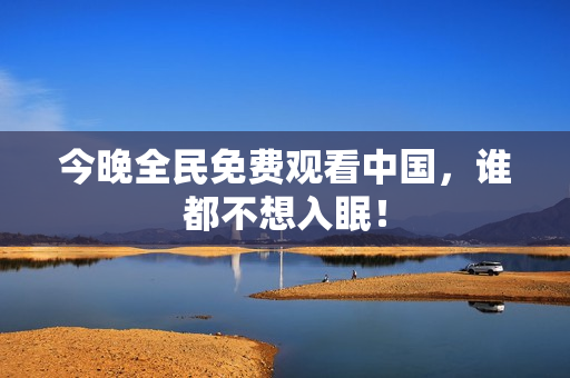 今晚全民免费观看中国，谁都不想入眠！