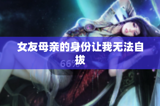 女友母亲的身份让我无法自拔
