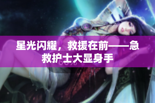 星光闪耀，救援在前——急救护士大显身手