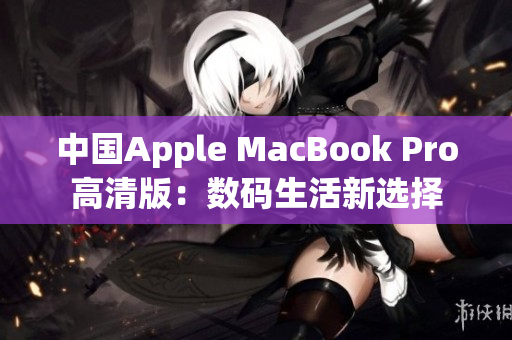 中国Apple MacBook Pro高清版：数码生活新选择