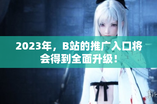 2023年，B站的推广入口将会得到全面升级！