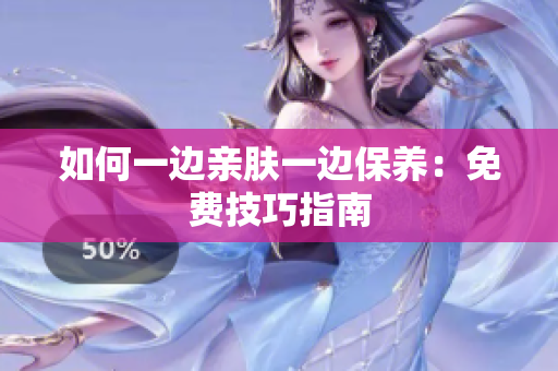 如何一边亲肤一边保养：免费技巧指南
