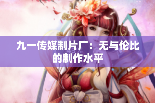 九一传媒制片厂：无与伦比的制作水平