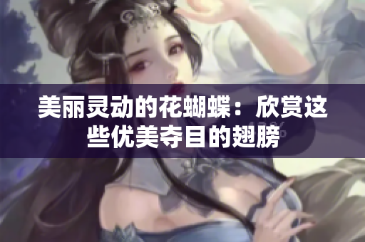 美丽灵动的花蝴蝶：欣赏这些优美夺目的翅膀