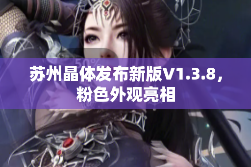 苏州晶体发布新版V1.3.8，粉色外观亮相