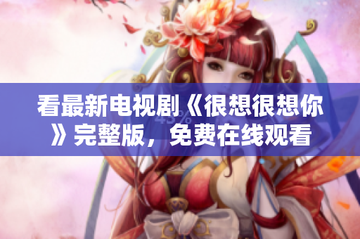 看最新电视剧《很想很想你》完整版，免费在线观看