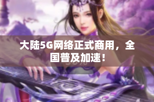大陆5G网络正式商用，全国普及加速！