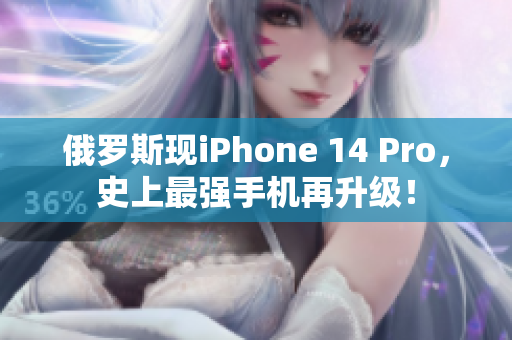 俄罗斯现iPhone 14 Pro，史上最强手机再升级！