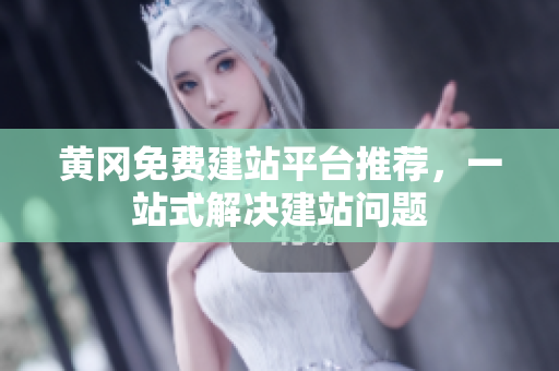 黄冈免费建站平台推荐，一站式解决建站问题
