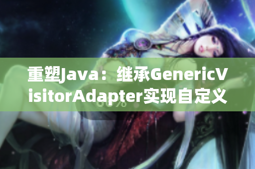 重塑Java：继承GenericVisitorAdapter实现自定义访问器