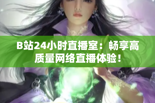 B站24小时直播室：畅享高质量网络直播体验！