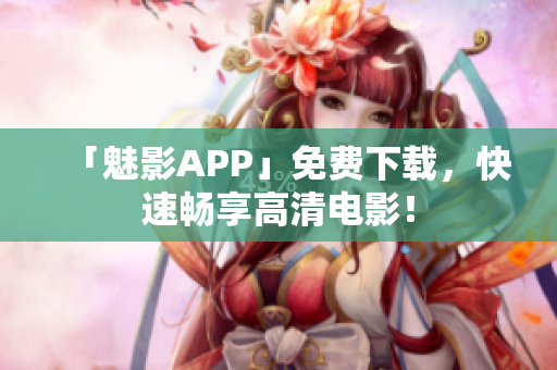 「魅影APP」免费下载，快速畅享高清电影！